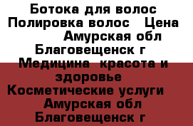 Ботока для волос/Полировка волос › Цена ­ 1 500 - Амурская обл., Благовещенск г. Медицина, красота и здоровье » Косметические услуги   . Амурская обл.,Благовещенск г.